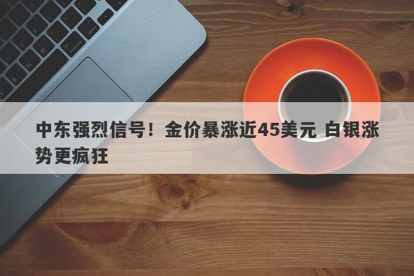 中东强烈信号！金价暴涨近45美元 白银涨势更疯狂