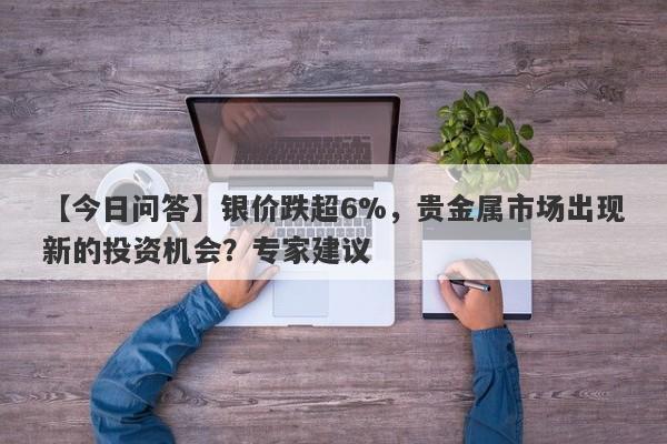 银价跌超6%，贵金属市场出现新的投资机会？专家建议