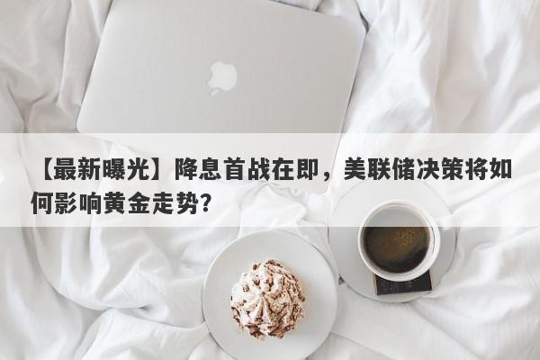 降息首战在即，美联储决策将如何影响黄金走势？