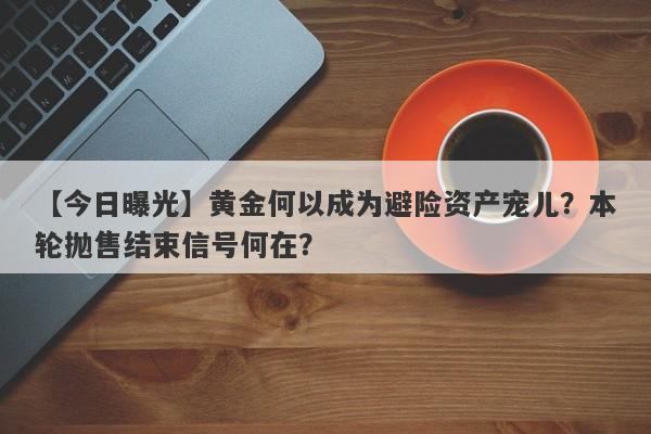 【今日曝光】黄金何以成为避险资产宠儿？本轮抛售结束信号何在？