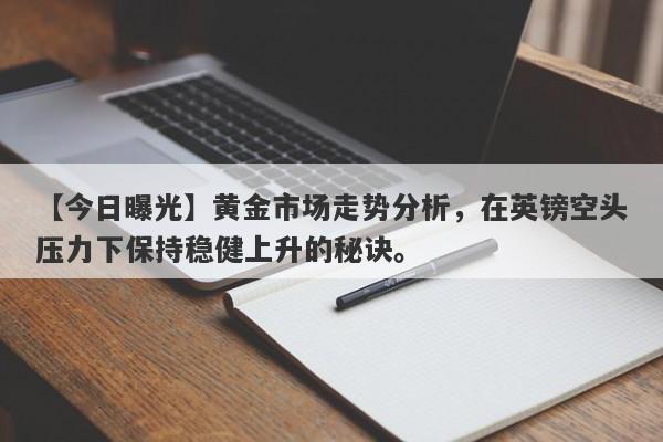 黄金市场走势分析，在英镑空头压力下保持稳健上升的秘诀。