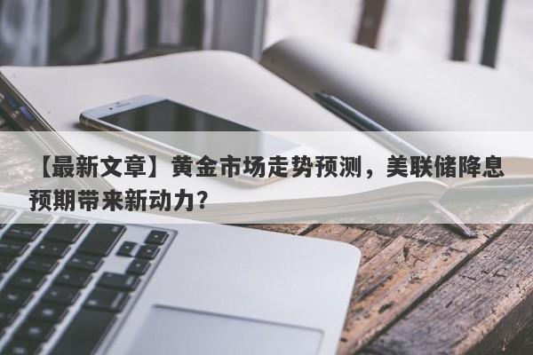 黄金市场走势预测，美联储降息预期带来新动力？