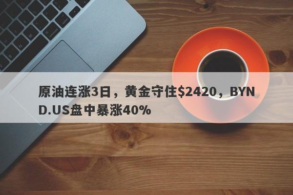 原油连涨3日，黄金守住$2420，BYND.US盘中暴涨40%