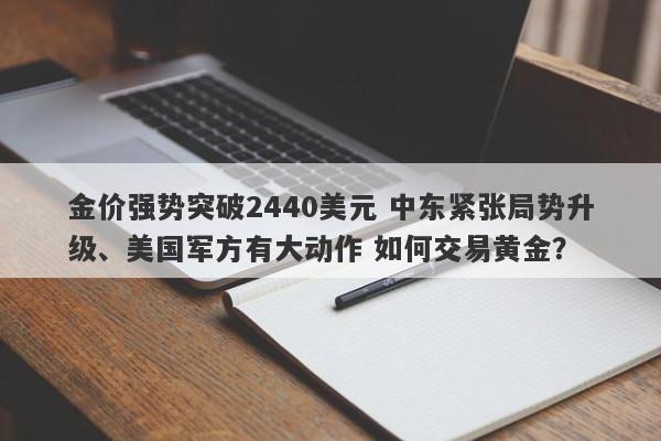 金价强势突破2440美元 中东紧张局势升级、美国军方有大动作 如何交易黄金？