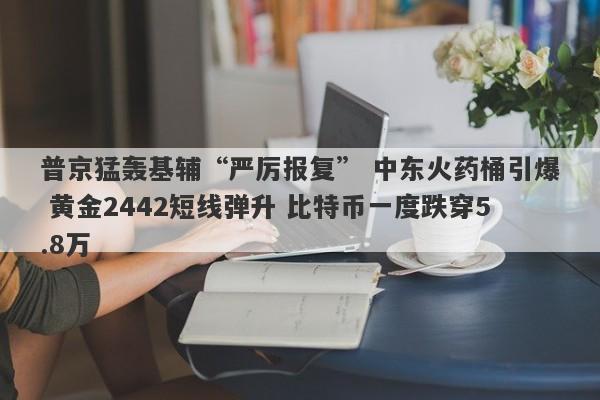 普京猛轰基辅“严厉报复” 中东火药桶引爆 黄金2442短线弹升 比特币一度跌穿5.8万