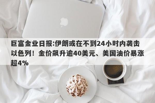 巨富金业日报:伊朗或在不到24小时内袭击以色列！金价飙升逾40美元、美国油价暴涨超4%