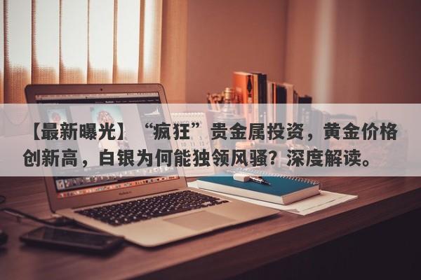 【最新曝光】“疯狂”贵金属投资，黄金价格创新高，白银为何能独领风骚？深度解读。