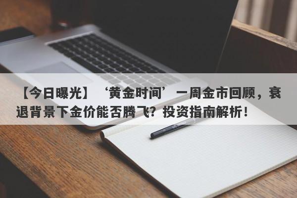 ‘黄金时间’一周金市回顾，衰退背景下金价能否腾飞？投资指南解析！