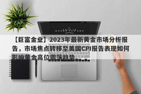 2023年最新黄金市场分析报告，市场焦点转移至美国CPI报告表现如何影响黄金高位震荡趋势。