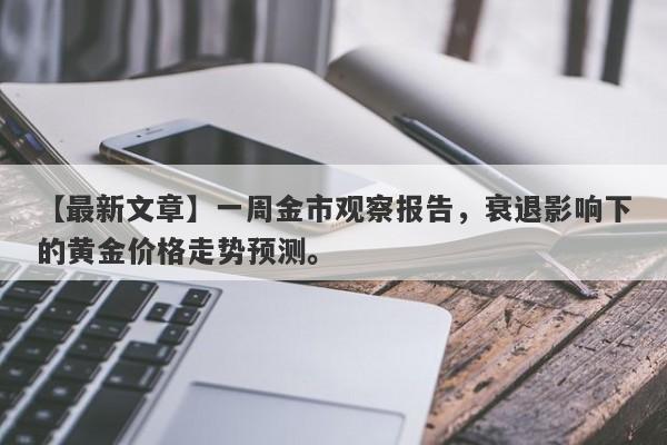 一周金市观察报告，衰退影响下的黄金价格走势预测。