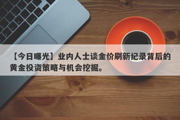 业内人士谈金价刷新纪录背后的黄金投资策略与机会挖掘。