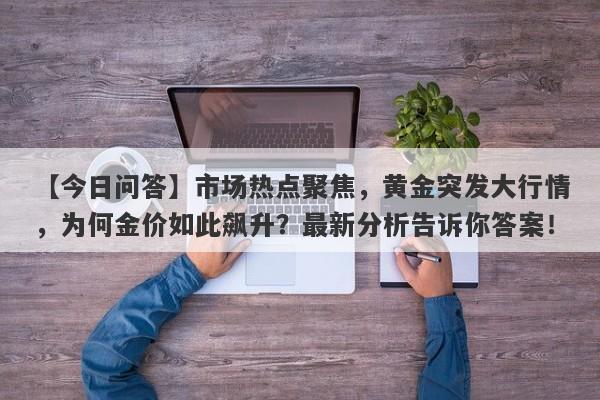 【今日问答】市场热点聚焦，黄金突发大行情，为何金价如此飙升？最新分析告诉你答案！