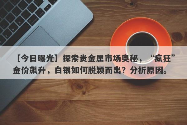 【今日曝光】探索贵金属市场奥秘，“疯狂”金价飙升，白银如何脱颖而出？分析原因。