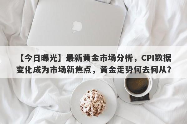 最新黄金市场分析，CPI数据变化成为市场新焦点，黄金走势何去何从？