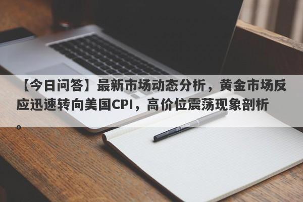 最新市场动态分析，黄金市场反应迅速转向美国CPI，高价位震荡现象剖析。