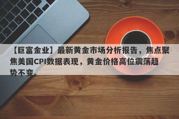 最新黄金市场分析报告，焦点聚焦美国CPI数据表现，黄金价格高位震荡趋势不变。