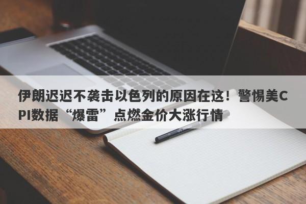 伊朗迟迟不袭击以色列的原因在这！警惕美CPI数据“爆雷”点燃金价大涨行情