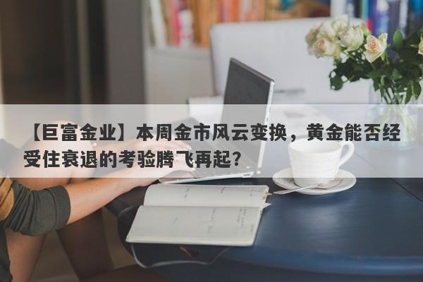 【巨富金业】本周金市风云变换，黄金能否经受住衰退的考验腾飞再起？