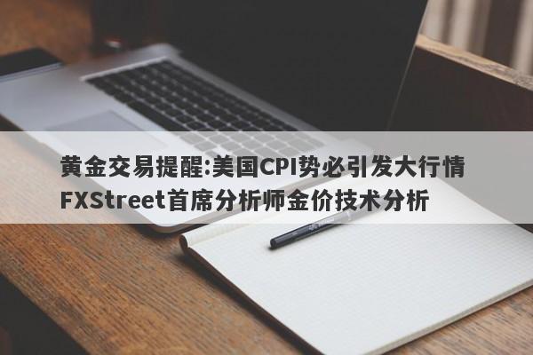 黄金交易提醒:美国CPI势必引发大行情 FXStreet首席分析师金价技术分析