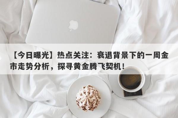 热点关注：衰退背景下的一周金市走势分析，探寻黄金腾飞契机！