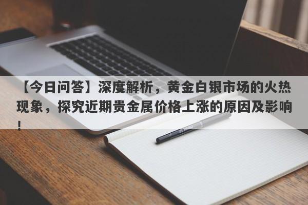 【今日问答】深度解析，黄金白银市场的火热现象，探究近期贵金属价格上涨的原因及影响！