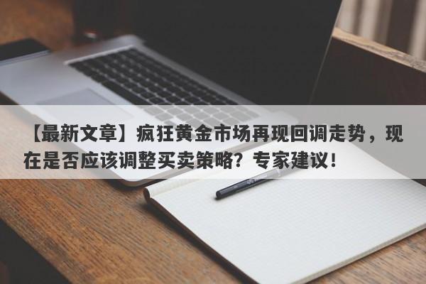 疯狂黄金市场再现回调走势，现在是否应该调整买卖策略？专家建议！