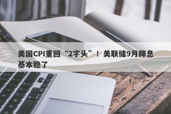 美国CPI重回“2字头”！美联储9月降息基本稳了