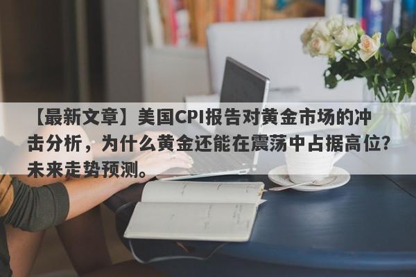 美国CPI报告对黄金市场的冲击分析，为什么黄金还能在震荡中占据高位？未来走势预测。