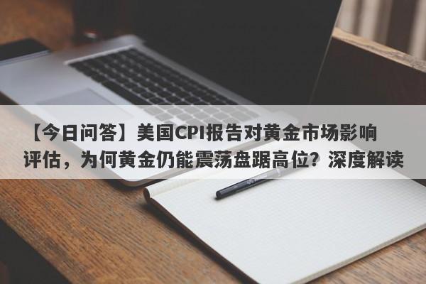 美国CPI报告对黄金市场影响评估，为何黄金仍能震荡盘踞高位？深度解读