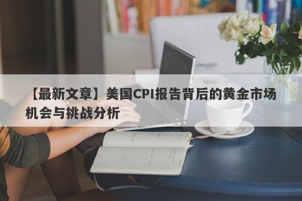 美国CPI报告背后的黄金市场机会与挑战分析