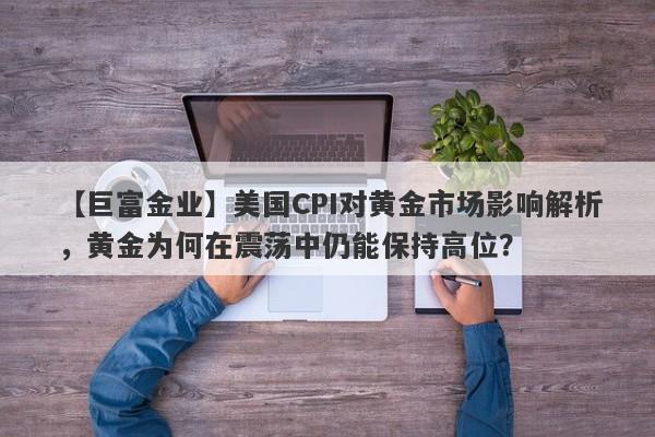 美国CPI对黄金市场影响解析，黄金为何在震荡中仍能保持高位？