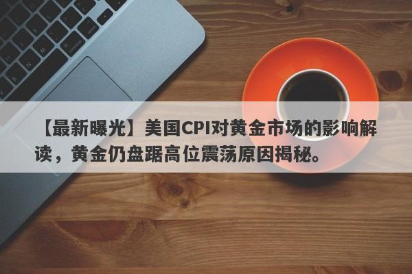 美国CPI对黄金市场的影响解读，黄金仍盘踞高位震荡原因揭秘。