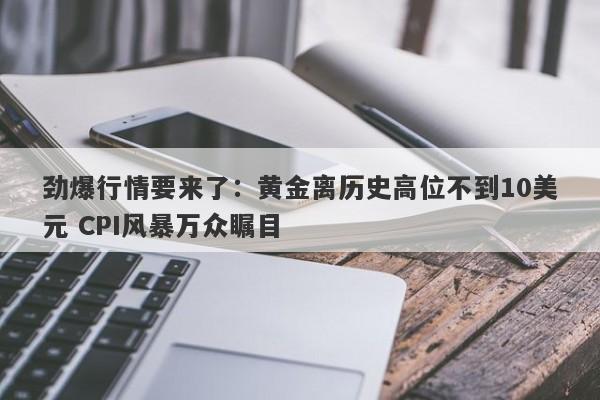 劲爆行情要来了：黄金离历史高位不到10美元 CPI风暴万众瞩目