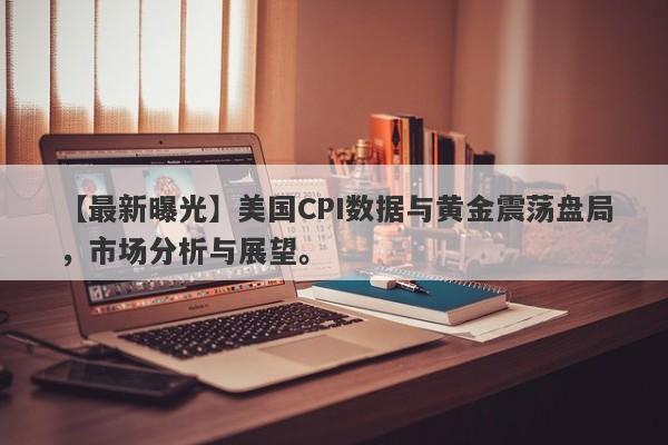 美国CPI数据与黄金震荡盘局，市场分析与展望。