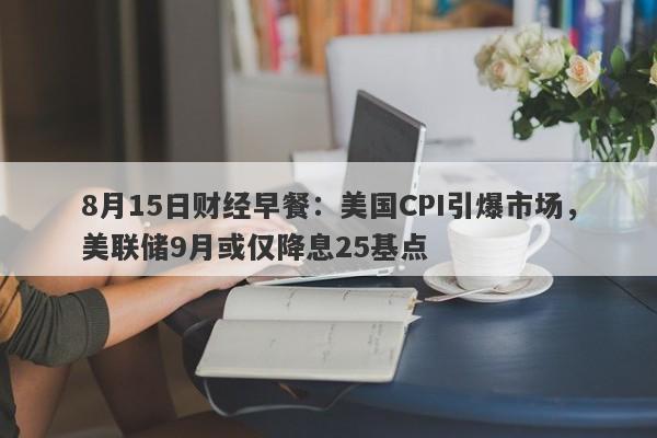 8月15日财经早餐：美国CPI引爆市场，美联储9月或仅降息25基点