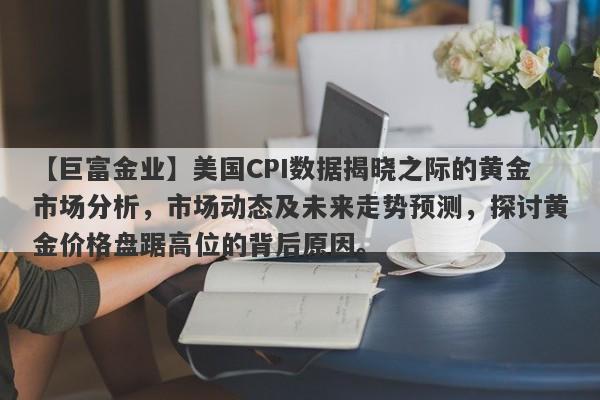 美国CPI数据揭晓之际的黄金市场分析，市场动态及未来走势预测，探讨黄金价格盘踞高位的背后原因。