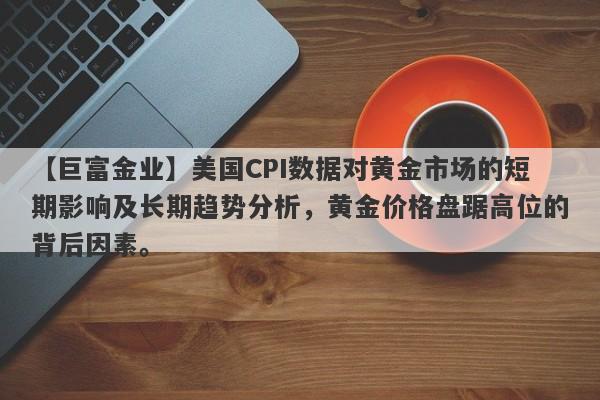 美国CPI数据对黄金市场的短期影响及长期趋势分析，黄金价格盘踞高位的背后因素。