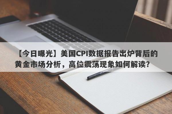 美国CPI数据报告出炉背后的黄金市场分析，高位震荡现象如何解读？