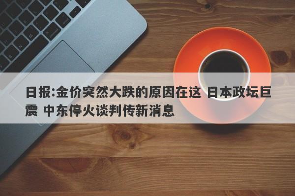 日报:金价突然大跌的原因在这 日本政坛巨震 中东停火谈判传新消息