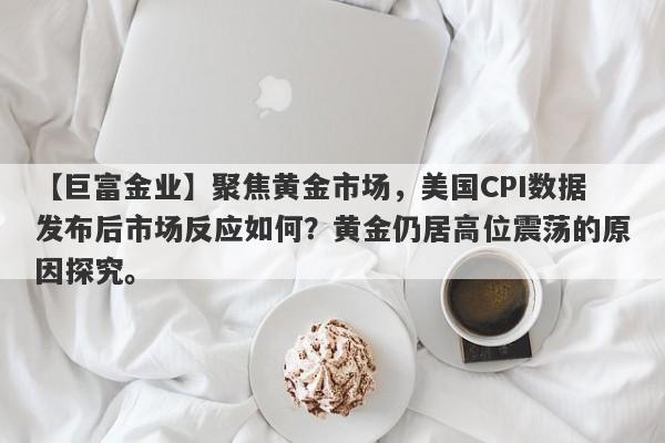 聚焦黄金市场，美国CPI数据发布后市场反应如何？黄金仍居高位震荡的原因探究。