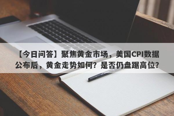 聚焦黄金市场，美国CPI数据公布后，黄金走势如何？是否仍盘踞高位？