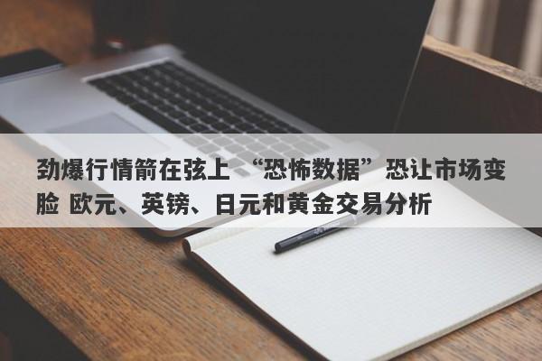 劲爆行情箭在弦上 “恐怖数据”恐让市场变脸 欧元、英镑、日元和黄金交易分析