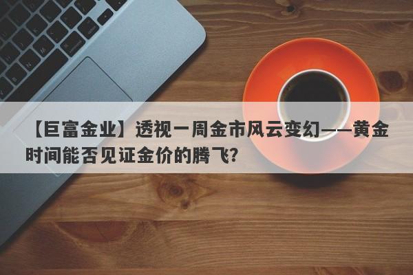 透视一周金市风云变幻——黄金时间能否见证金价的腾飞？