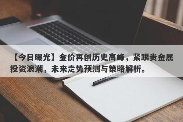 【今日曝光】金价再创历史高峰，紧跟贵金属投资浪潮，未来走势预测与策略解析。