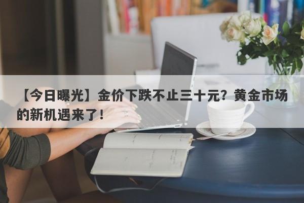 【今日曝光】金价下跌不止三十元？黄金市场的新机遇来了！