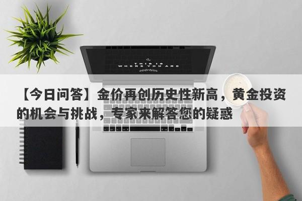 金价再创历史性新高，黄金投资的机会与挑战，专家来解答您的疑惑