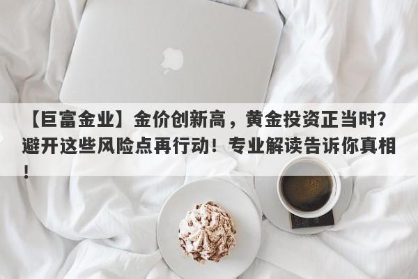 金价创新高，黄金投资正当时？避开这些风险点再行动！专业解读告诉你真相！