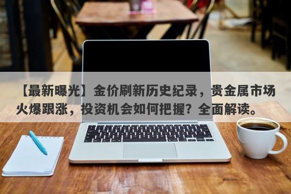 【最新曝光】金价刷新历史纪录，贵金属市场火爆跟涨，投资机会如何把握？全面解读。