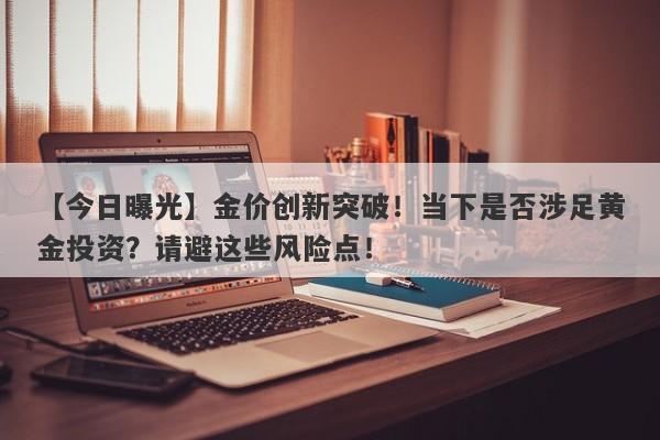 【今日曝光】金价创新突破！当下是否涉足黄金投资？请避这些风险点！