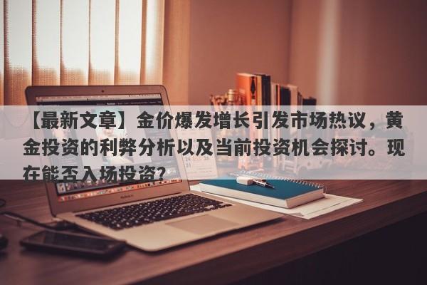 金价爆发增长引发市场热议，黄金投资的利弊分析以及当前投资机会探讨。现在能否入场投资？